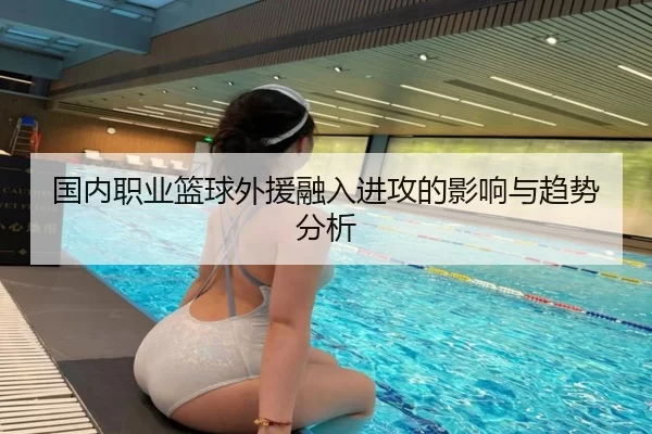 国内职业篮球外援融入进攻的影响与趋势分析