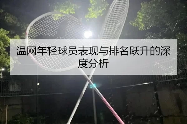 温网年轻球员表现与排名跃升的深度分析 | playace